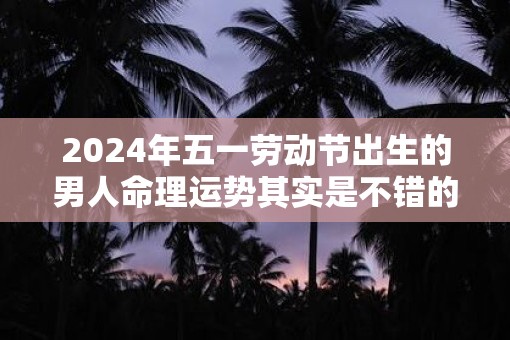2025年五一劳动节出生的男人命理运势其实是不错的