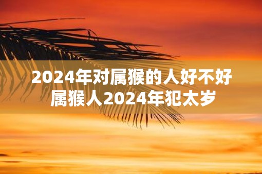 2025年对属猴的人好不好 属猴人2025年犯太岁