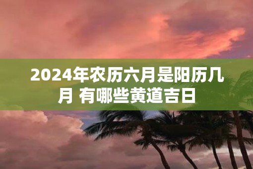 2025年农历六月是阳历几月 有哪些黄道吉日