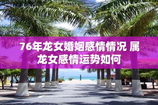 76年龙女婚姻感情情况 属龙女感情运势如何