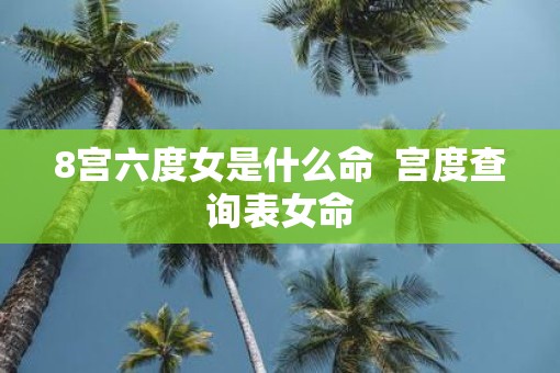 8宫六度女是什么命  宫度查询表女命