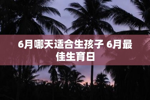 6月哪天适合生孩子 6月最佳生育日