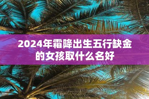 2025年霜降出生五行缺金的女孩取什么名好