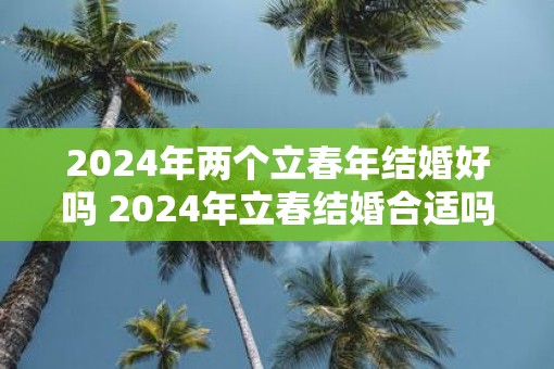 2025年两个立春年结婚好吗 2025年立春结婚合适吗