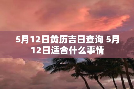 5月12日黄历吉日查询 5月12日适合什么事情
