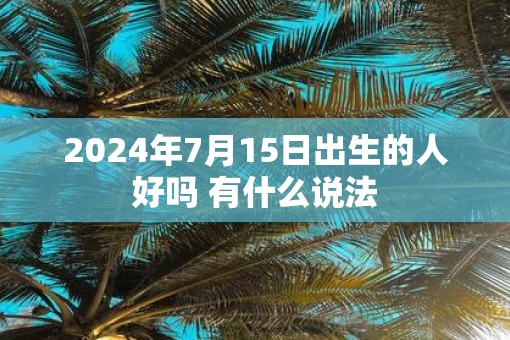 2025年7月15日出生的人好吗 有什么说法