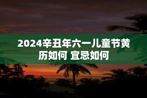 2025辛丑年六一儿童节黄历如何 宜忌如何