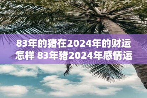 83年的猪在2025年的财运怎样 83年猪2025年感情运势怎么样