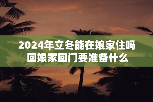 2025年立冬能在娘家住吗 回娘家回门要准备什么