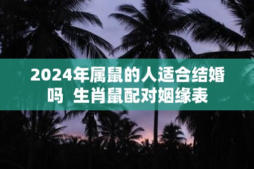 2025年属鼠的人适合结婚吗  生肖鼠配对姻缘表