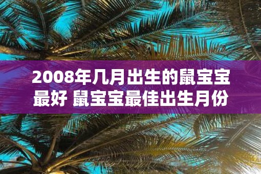 2008年几月出生的鼠宝宝最好 鼠宝宝最佳出生月份是2008年吗