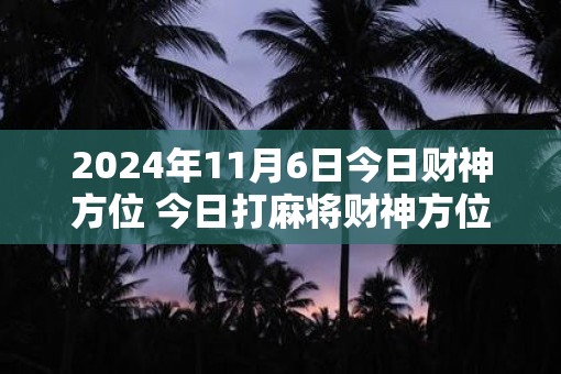 2025年11月6日今日财神方位 今日打麻将财神方位一览表