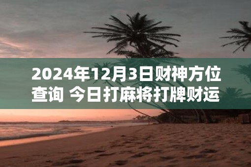 2025年12月3日财神方位查询 今日打麻将打牌财运方位
