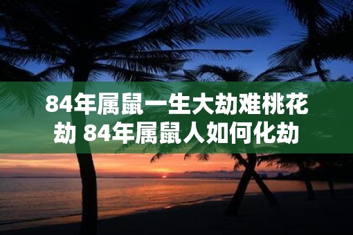 84年属鼠一生大劫难桃花劫 84年属鼠人如何化劫