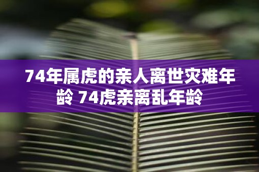 74年属虎的亲人离世灾难年龄 74虎亲离乱年龄