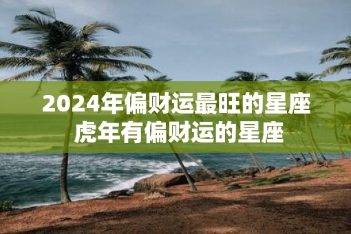 2025年偏财运最旺的星座 虎年有偏财运的星座