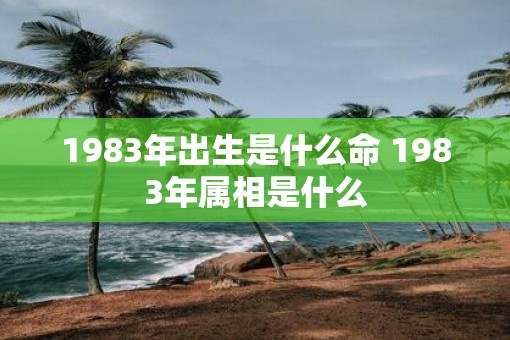 1983年出生是什么命 1983年属相是什么