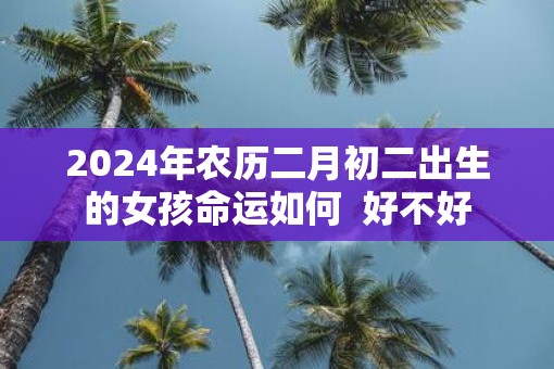 2025年农历二月初二出生的女孩命运如何  好不好