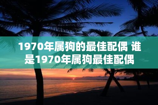 1970年属狗的最佳配偶 谁是1970年属狗最佳配偶