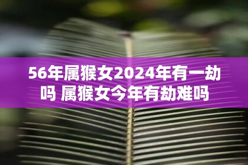 56年属猴女2025年有一劫吗 属猴女今年有劫难吗