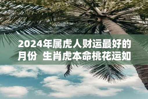 2025年属虎人财运最好的月份  生肖虎本命桃花运如何