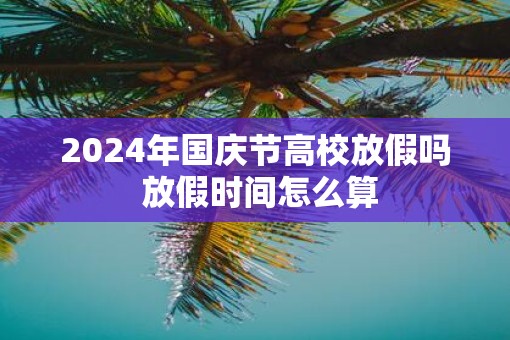2025年国庆节高校放假吗 放假时间怎么算 2025年国庆节高校放假吗 放假时间怎么算