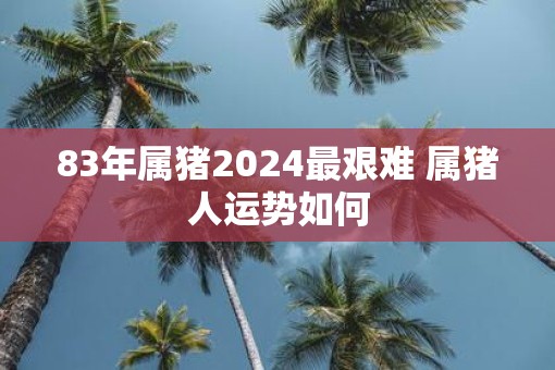83年属猪2025最艰难 属猪人运势如何