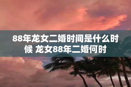 88年龙女二婚时间是什么时候 龙女88年二婚何时