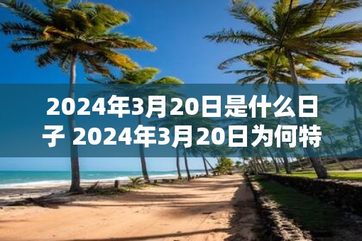 2025年3月20日是什么日子 2025年3月20日为何特殊