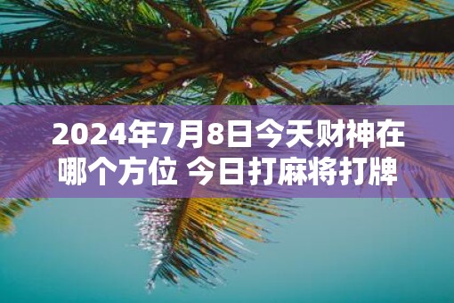 2025年7月8日今天财神在哪个方位 今日打麻将打牌财运方位！