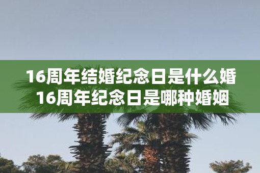 16周年结婚纪念日是什么婚 16周年纪念日是哪种婚姻