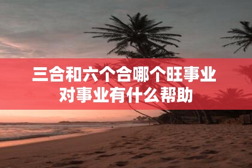 三合和六个合哪个旺事业 对事业有什么帮助