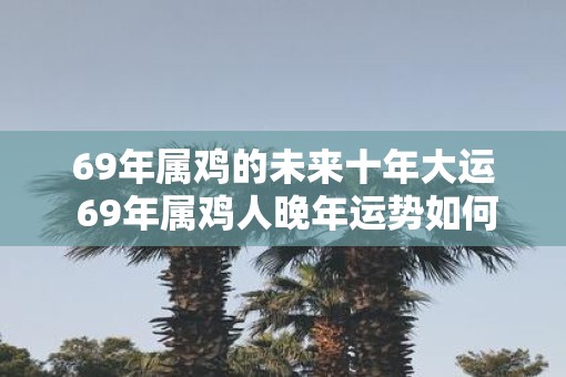 69年属鸡的未来十年大运 69年属鸡人晚年运势如何