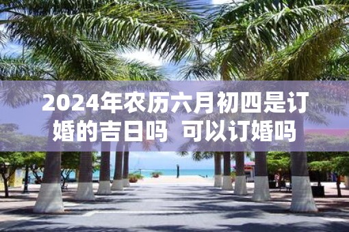 2025年农历六月初四是订婚的吉日吗  可以订婚吗