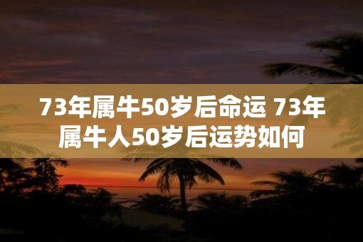 73年属牛50岁后命运 73年属牛人50岁后运势如何