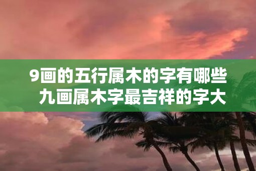 9画的五行属木的字有哪些  九画属木字最吉祥的字大全