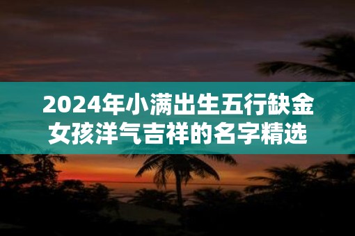 2025年小满出生五行缺金女孩洋气吉祥的名字精选