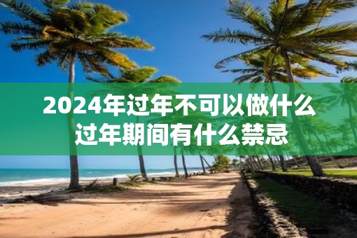 2025年过年不可以做什么 过年期间有什么禁忌
