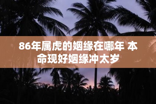 86年属虎的姻缘在哪年 本命现好姻缘冲太岁 86年属虎的姻缘在哪年 本命现好姻缘冲太岁