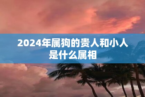 2025年属狗的贵人和小人是什么属相
