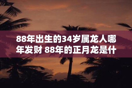 88年出生的34岁属龙人哪年发财 88年的正月龙是什么命