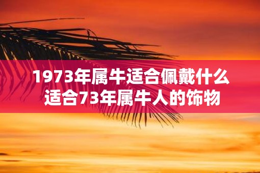 1973年属牛适合佩戴什么 适合73年属牛人的饰物