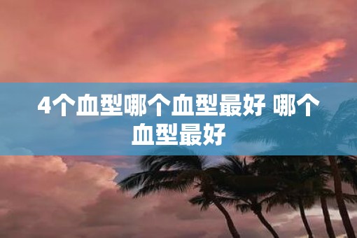 4个血型哪个血型最好 哪个血型最好