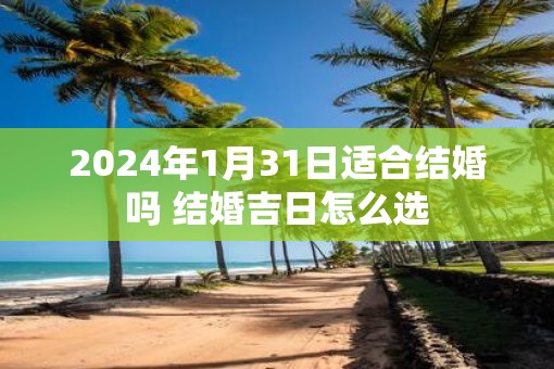 2025年1月31日适合结婚吗 结婚吉日怎么选