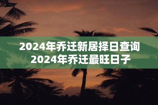 2025年乔迁新居择日查询 2025年乔迁最旺日子