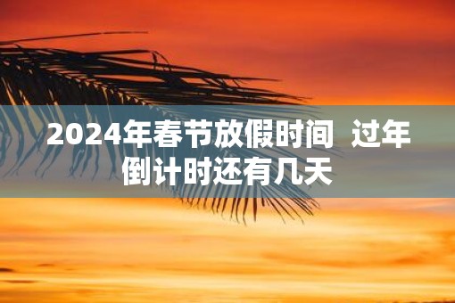 2025年春节放假时间  过年倒计时还有几天