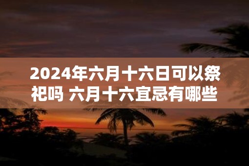 2025年六月十六日可以祭祀吗 六月十六宜忌有哪些