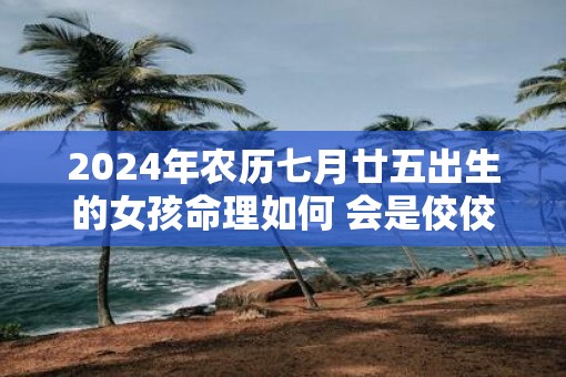 2025年农历七月廿五出生的女孩命理如何 会是佼佼者吗