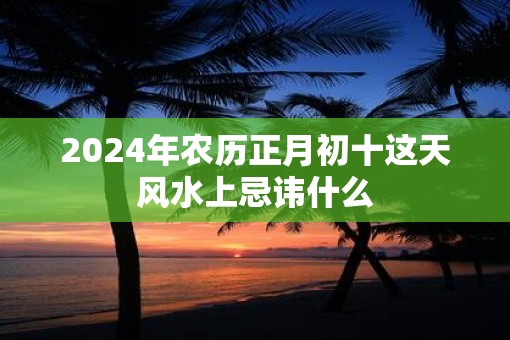 2025年农历正月初十这天风水上忌讳什么