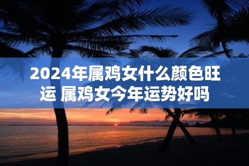 2025年属鸡女什么颜色旺运 属鸡女今年运势好吗